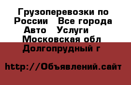 Грузоперевозки по России - Все города Авто » Услуги   . Московская обл.,Долгопрудный г.